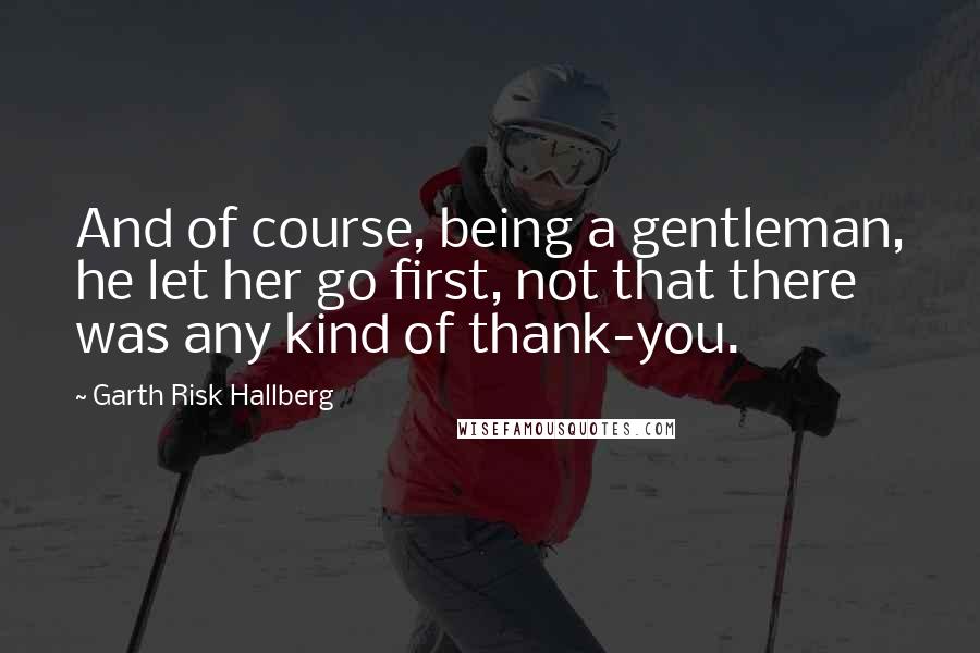 Garth Risk Hallberg Quotes: And of course, being a gentleman, he let her go first, not that there was any kind of thank-you.