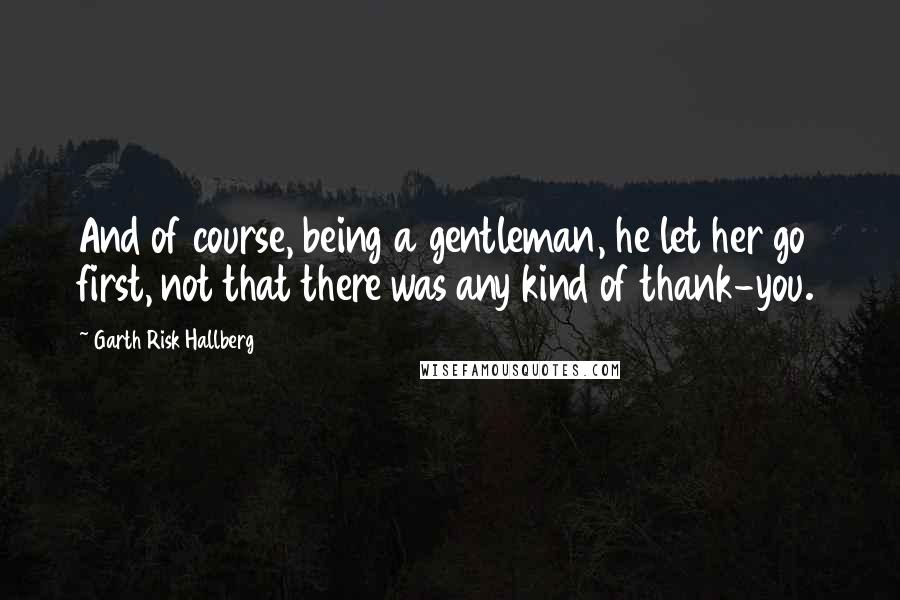 Garth Risk Hallberg Quotes: And of course, being a gentleman, he let her go first, not that there was any kind of thank-you.