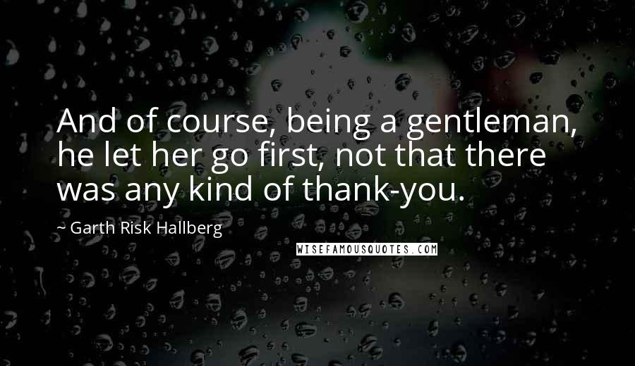 Garth Risk Hallberg Quotes: And of course, being a gentleman, he let her go first, not that there was any kind of thank-you.