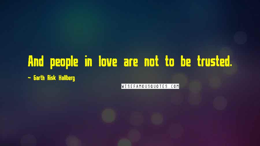 Garth Risk Hallberg Quotes: And people in love are not to be trusted.
