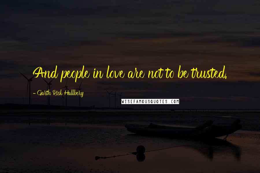 Garth Risk Hallberg Quotes: And people in love are not to be trusted.