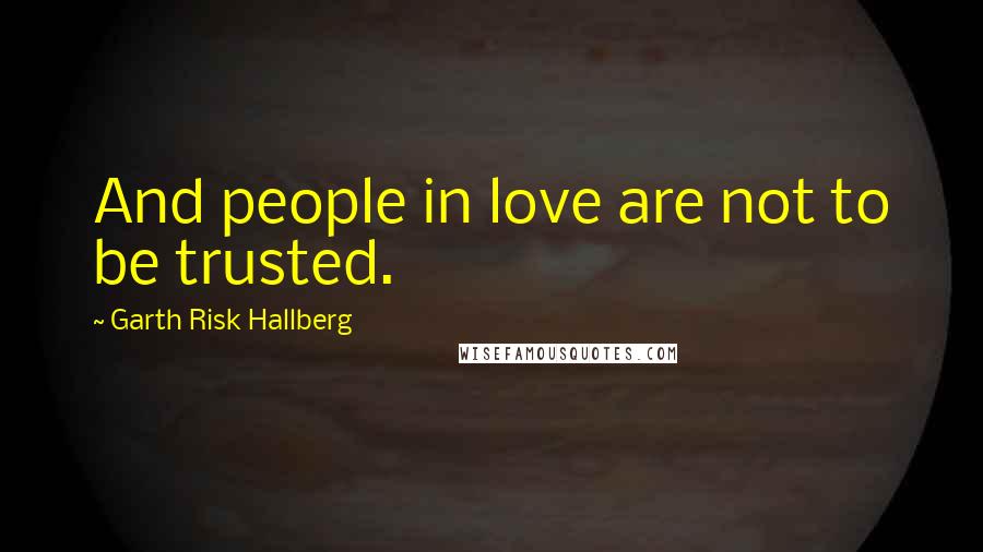 Garth Risk Hallberg Quotes: And people in love are not to be trusted.