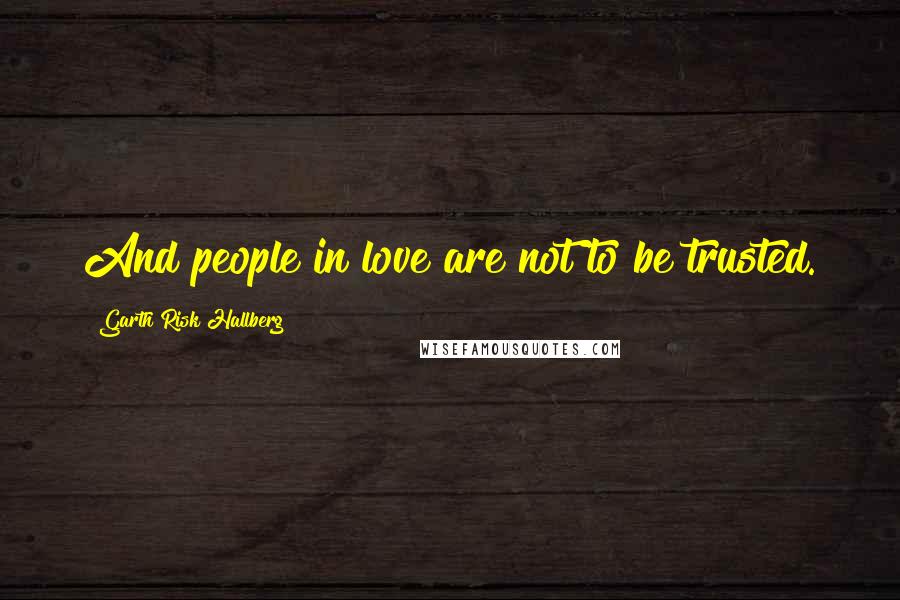 Garth Risk Hallberg Quotes: And people in love are not to be trusted.