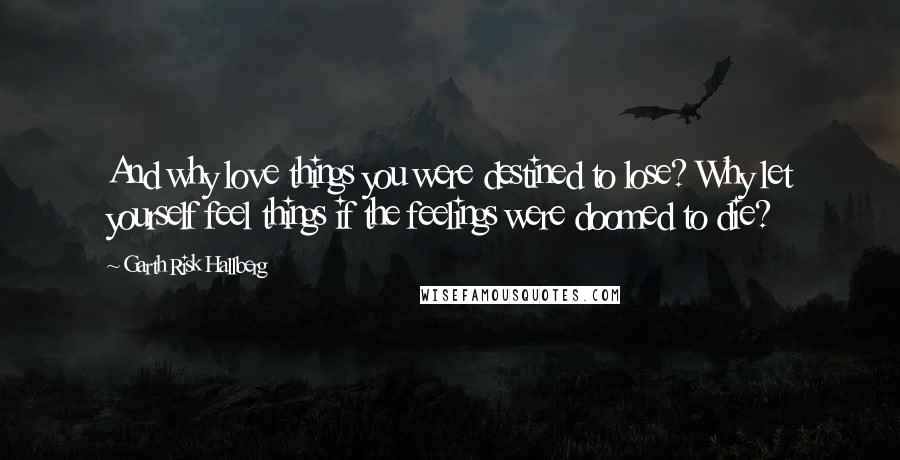 Garth Risk Hallberg Quotes: And why love things you were destined to lose? Why let yourself feel things if the feelings were doomed to die?