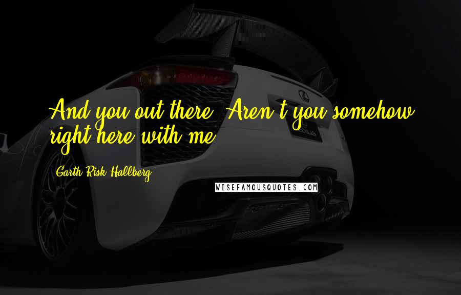 Garth Risk Hallberg Quotes: And you out there: Aren't you somehow right here with me?