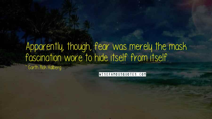Garth Risk Hallberg Quotes: Apparently, though, fear was merely the mask fascination wore to hide itself from itself.