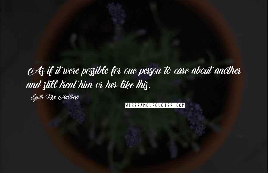 Garth Risk Hallberg Quotes: As if it were possible for one person to care about another and still treat him or her like this.