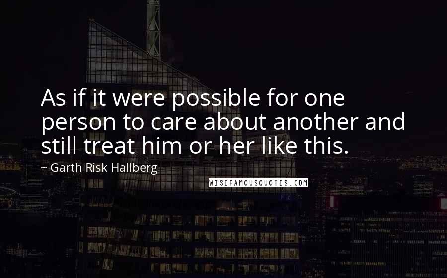 Garth Risk Hallberg Quotes: As if it were possible for one person to care about another and still treat him or her like this.