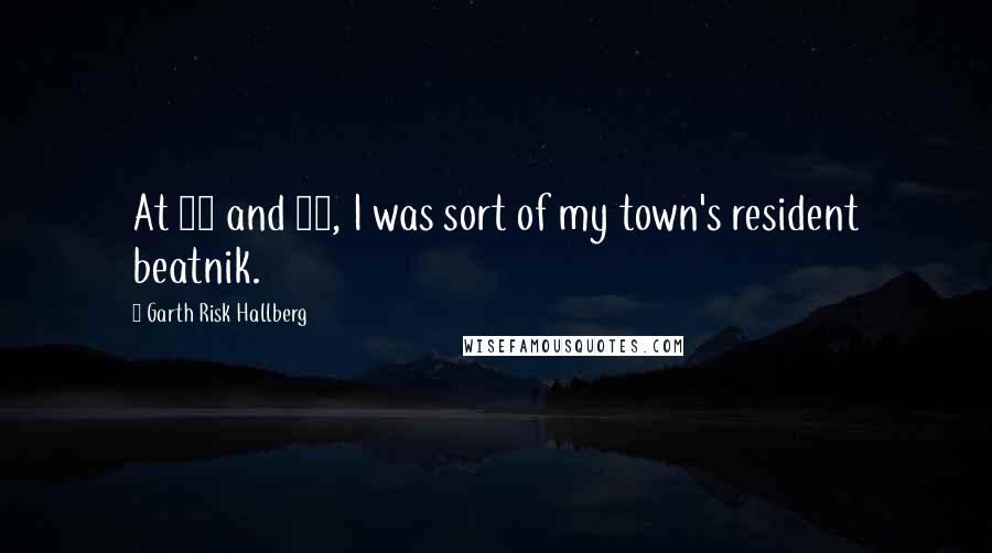 Garth Risk Hallberg Quotes: At 14 and 15, I was sort of my town's resident beatnik.