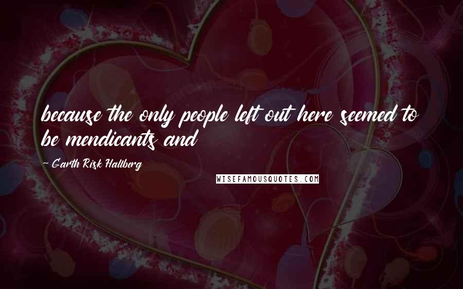 Garth Risk Hallberg Quotes: because the only people left out here seemed to be mendicants and