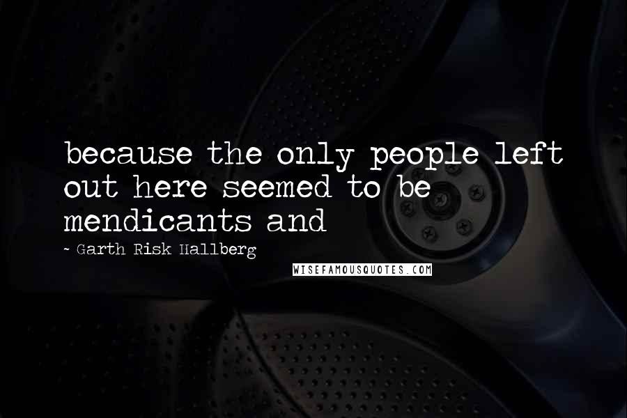 Garth Risk Hallberg Quotes: because the only people left out here seemed to be mendicants and