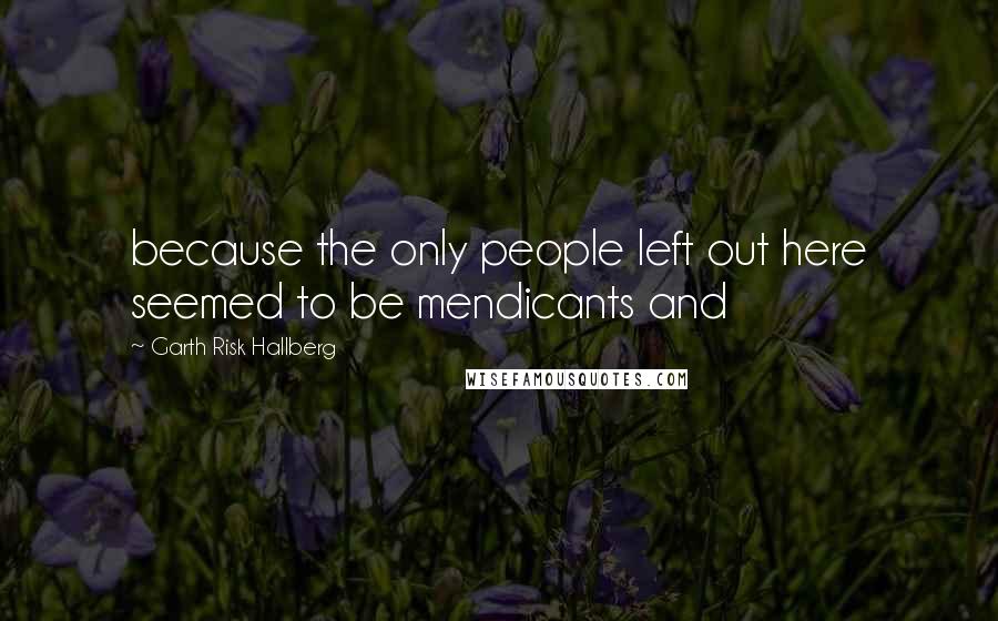 Garth Risk Hallberg Quotes: because the only people left out here seemed to be mendicants and