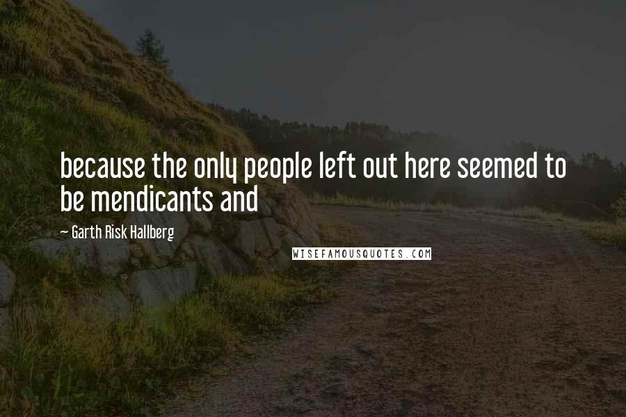 Garth Risk Hallberg Quotes: because the only people left out here seemed to be mendicants and