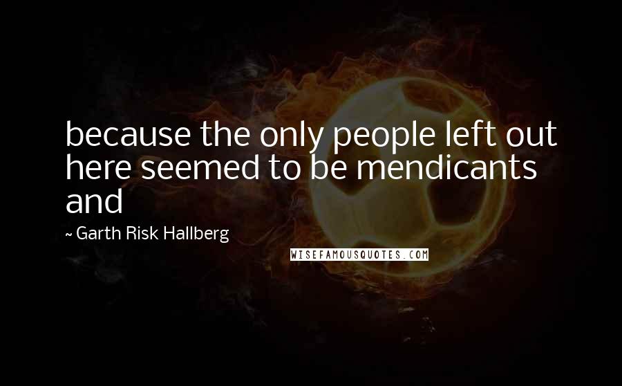 Garth Risk Hallberg Quotes: because the only people left out here seemed to be mendicants and