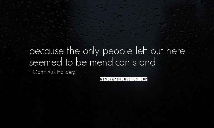 Garth Risk Hallberg Quotes: because the only people left out here seemed to be mendicants and