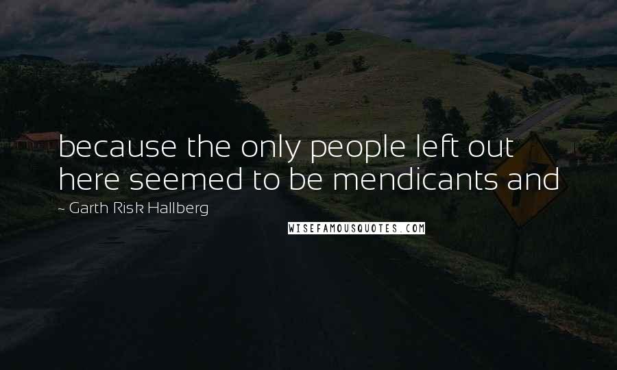 Garth Risk Hallberg Quotes: because the only people left out here seemed to be mendicants and