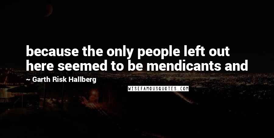 Garth Risk Hallberg Quotes: because the only people left out here seemed to be mendicants and