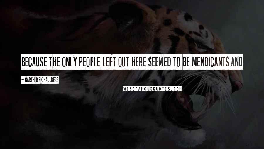 Garth Risk Hallberg Quotes: because the only people left out here seemed to be mendicants and