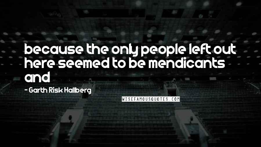 Garth Risk Hallberg Quotes: because the only people left out here seemed to be mendicants and