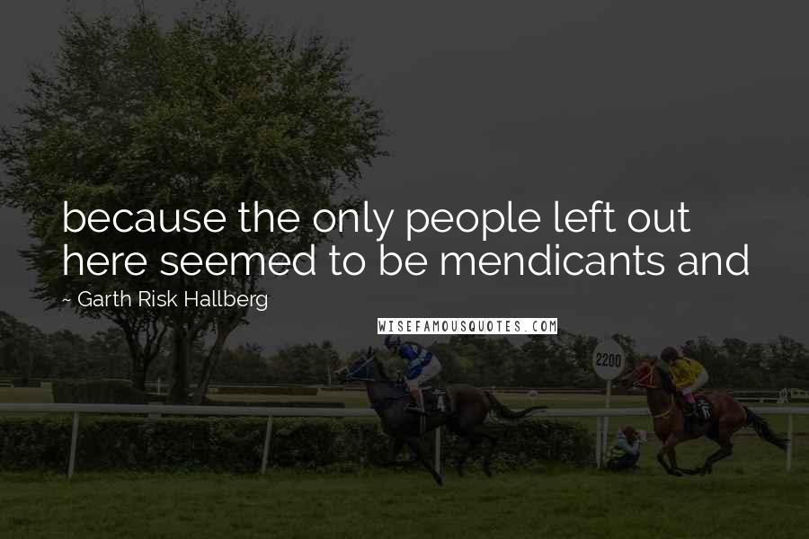 Garth Risk Hallberg Quotes: because the only people left out here seemed to be mendicants and