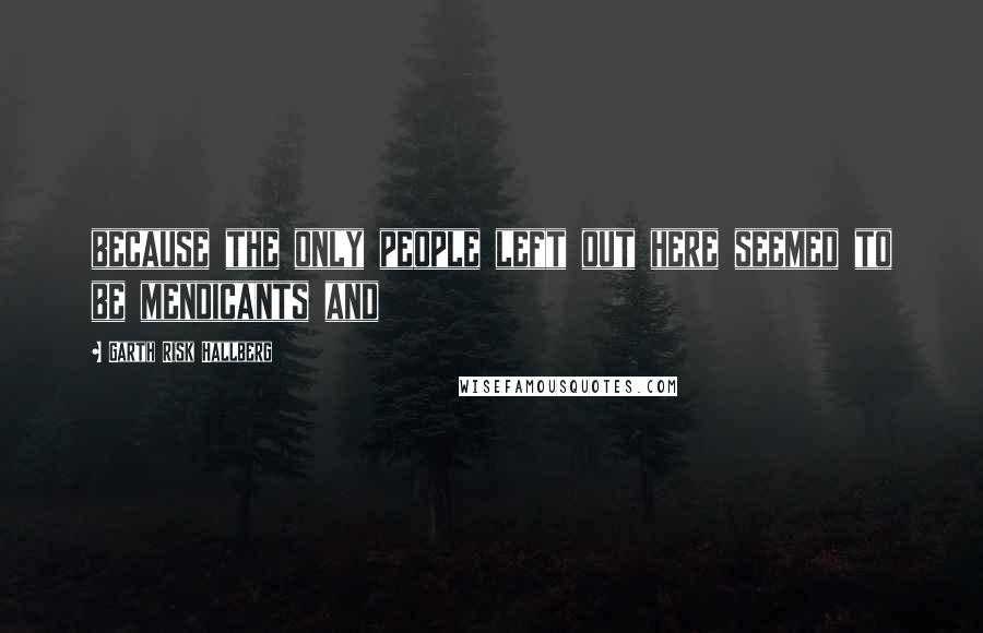 Garth Risk Hallberg Quotes: because the only people left out here seemed to be mendicants and