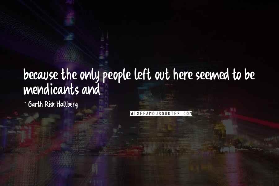 Garth Risk Hallberg Quotes: because the only people left out here seemed to be mendicants and