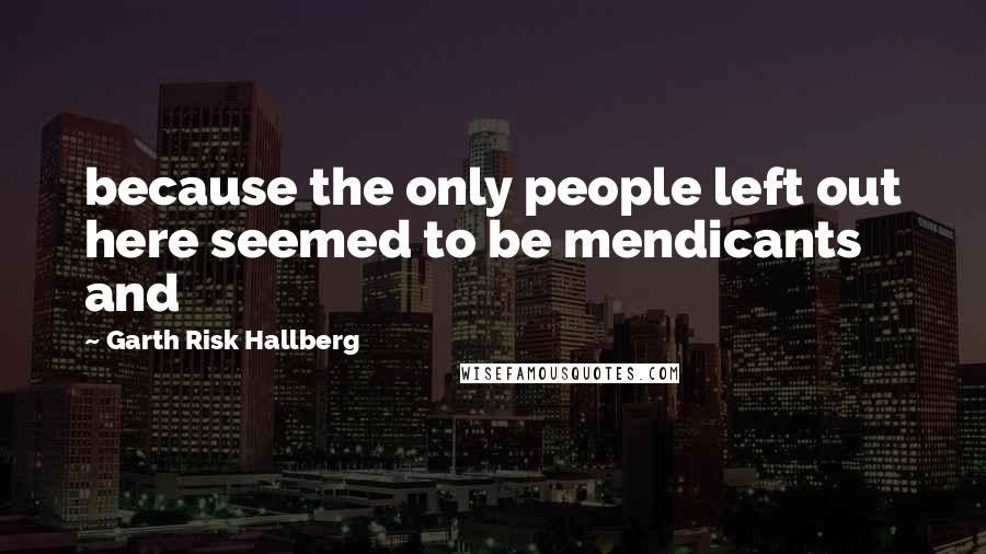 Garth Risk Hallberg Quotes: because the only people left out here seemed to be mendicants and