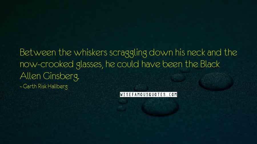 Garth Risk Hallberg Quotes: Between the whiskers scraggling down his neck and the now-crooked glasses, he could have been the Black Allen Ginsberg.