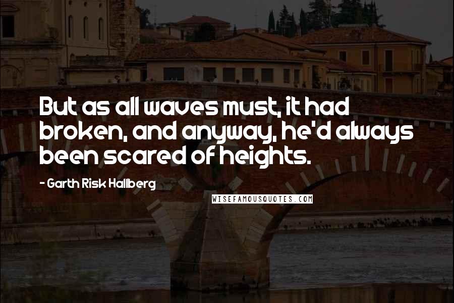 Garth Risk Hallberg Quotes: But as all waves must, it had broken, and anyway, he'd always been scared of heights.