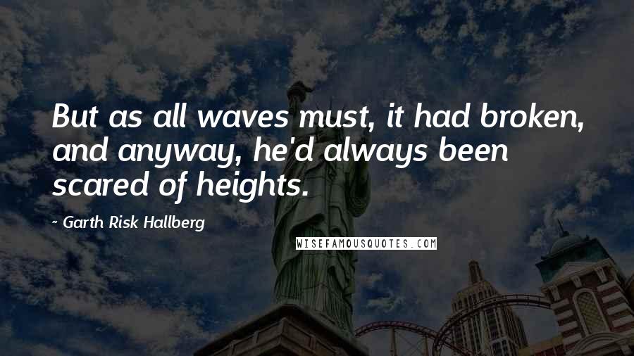 Garth Risk Hallberg Quotes: But as all waves must, it had broken, and anyway, he'd always been scared of heights.