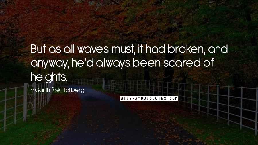 Garth Risk Hallberg Quotes: But as all waves must, it had broken, and anyway, he'd always been scared of heights.