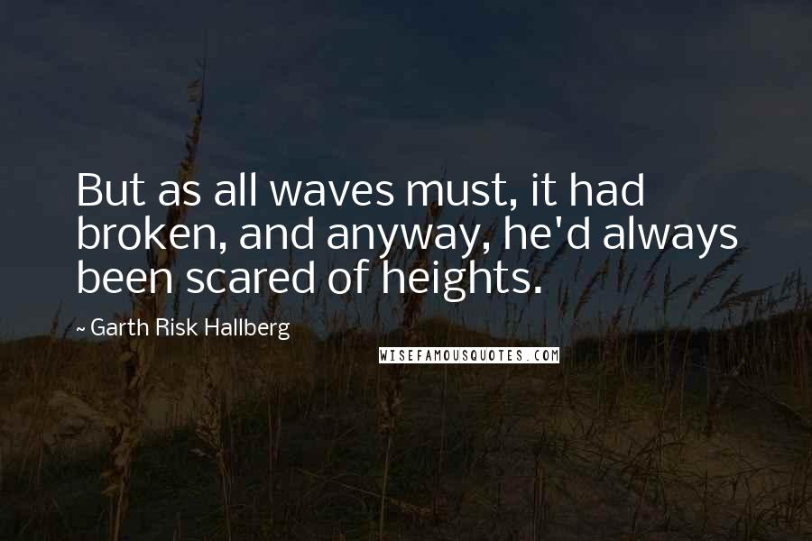 Garth Risk Hallberg Quotes: But as all waves must, it had broken, and anyway, he'd always been scared of heights.