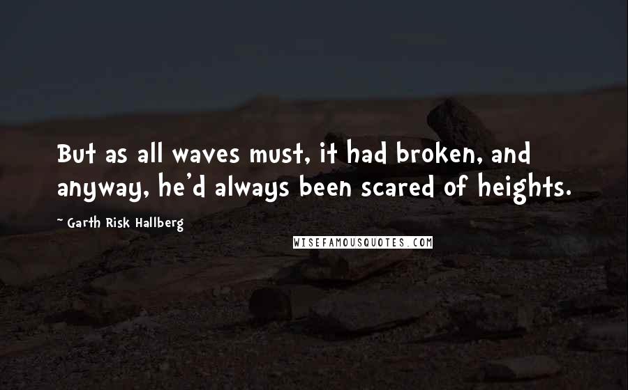 Garth Risk Hallberg Quotes: But as all waves must, it had broken, and anyway, he'd always been scared of heights.