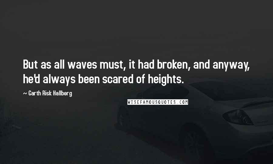 Garth Risk Hallberg Quotes: But as all waves must, it had broken, and anyway, he'd always been scared of heights.