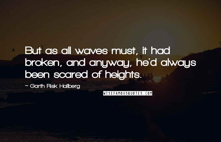Garth Risk Hallberg Quotes: But as all waves must, it had broken, and anyway, he'd always been scared of heights.