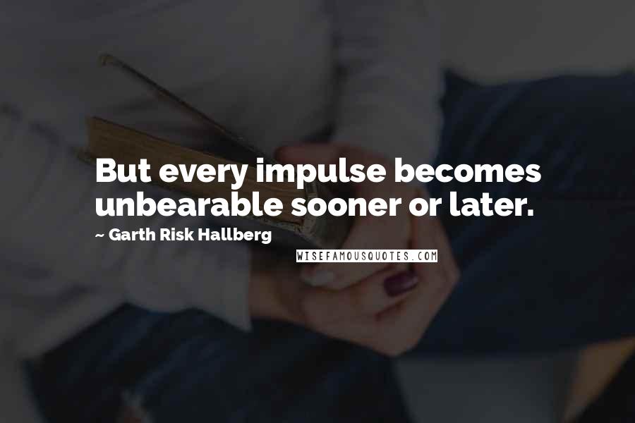 Garth Risk Hallberg Quotes: But every impulse becomes unbearable sooner or later.