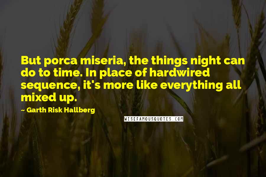 Garth Risk Hallberg Quotes: But porca miseria, the things night can do to time. In place of hardwired sequence, it's more like everything all mixed up.