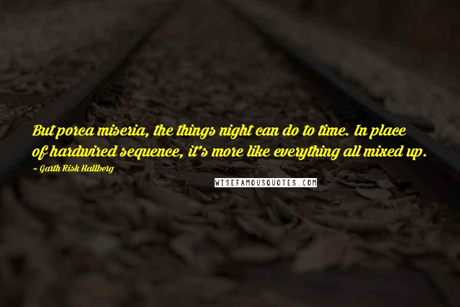 Garth Risk Hallberg Quotes: But porca miseria, the things night can do to time. In place of hardwired sequence, it's more like everything all mixed up.