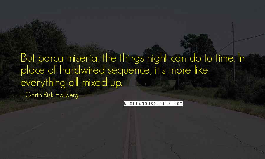 Garth Risk Hallberg Quotes: But porca miseria, the things night can do to time. In place of hardwired sequence, it's more like everything all mixed up.
