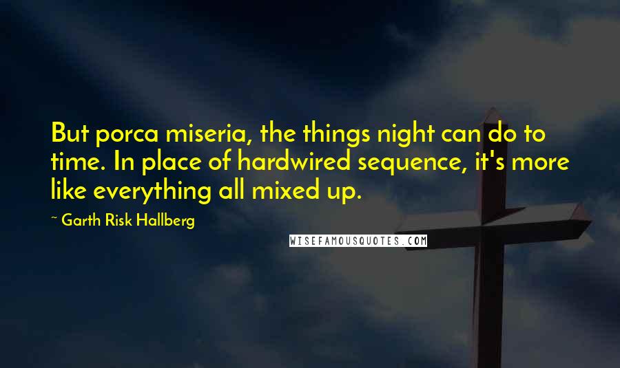 Garth Risk Hallberg Quotes: But porca miseria, the things night can do to time. In place of hardwired sequence, it's more like everything all mixed up.