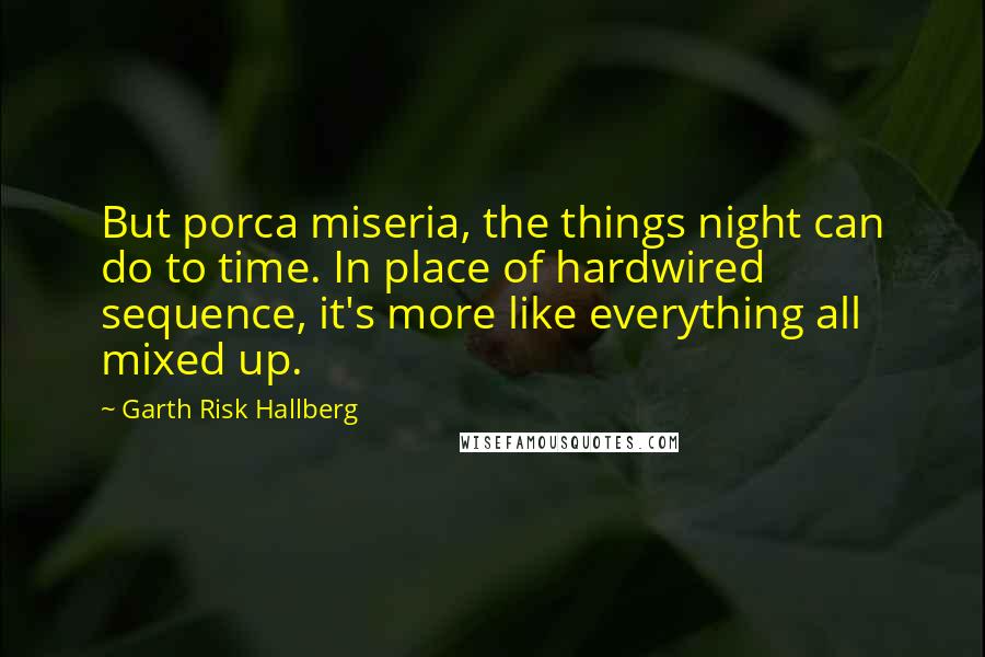 Garth Risk Hallberg Quotes: But porca miseria, the things night can do to time. In place of hardwired sequence, it's more like everything all mixed up.