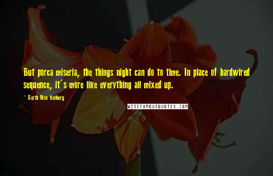 Garth Risk Hallberg Quotes: But porca miseria, the things night can do to time. In place of hardwired sequence, it's more like everything all mixed up.