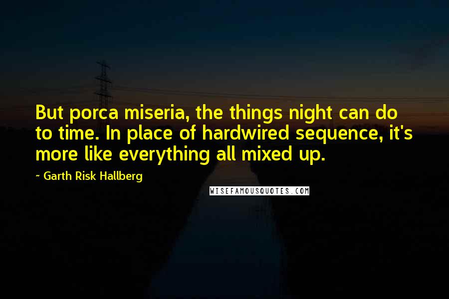 Garth Risk Hallberg Quotes: But porca miseria, the things night can do to time. In place of hardwired sequence, it's more like everything all mixed up.