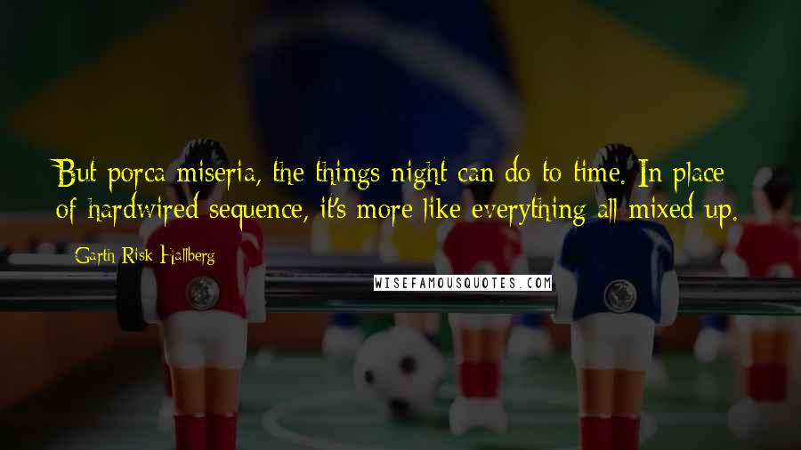 Garth Risk Hallberg Quotes: But porca miseria, the things night can do to time. In place of hardwired sequence, it's more like everything all mixed up.