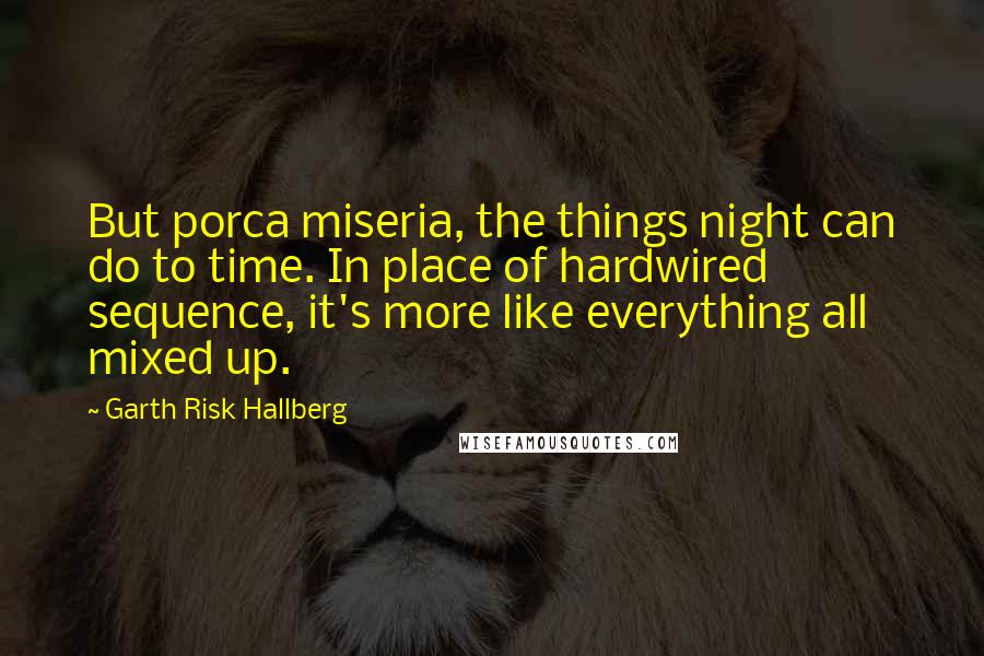Garth Risk Hallberg Quotes: But porca miseria, the things night can do to time. In place of hardwired sequence, it's more like everything all mixed up.