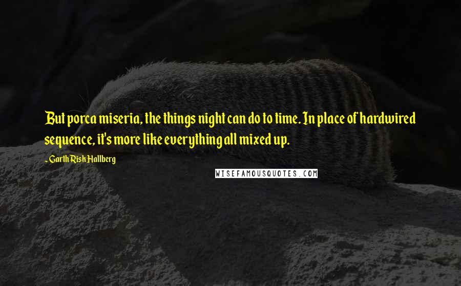 Garth Risk Hallberg Quotes: But porca miseria, the things night can do to time. In place of hardwired sequence, it's more like everything all mixed up.