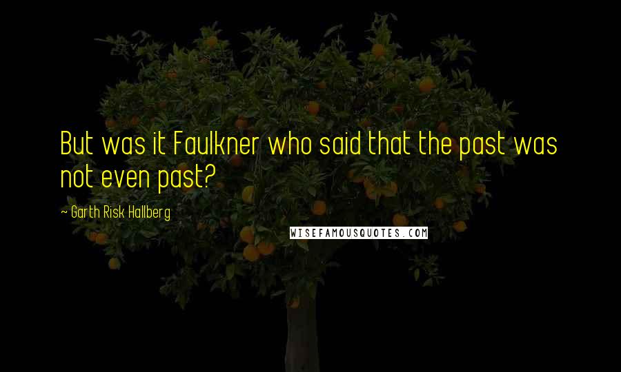 Garth Risk Hallberg Quotes: But was it Faulkner who said that the past was not even past?