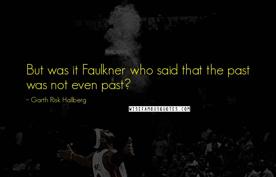 Garth Risk Hallberg Quotes: But was it Faulkner who said that the past was not even past?