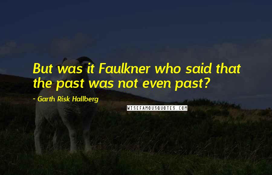 Garth Risk Hallberg Quotes: But was it Faulkner who said that the past was not even past?