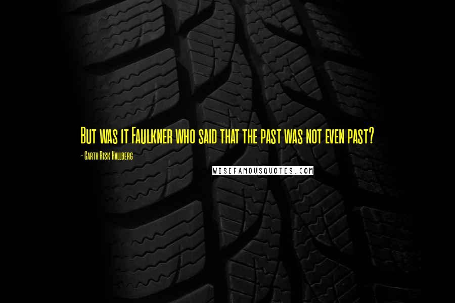 Garth Risk Hallberg Quotes: But was it Faulkner who said that the past was not even past?